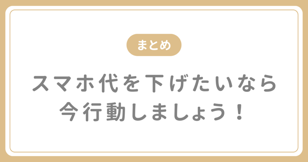 まとめ｜スマホ代を下げたいなら、今行動しましょう！