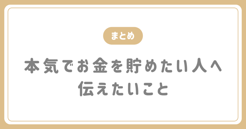 まとめ｜本気でお金を貯めたい人へ伝えたいこと